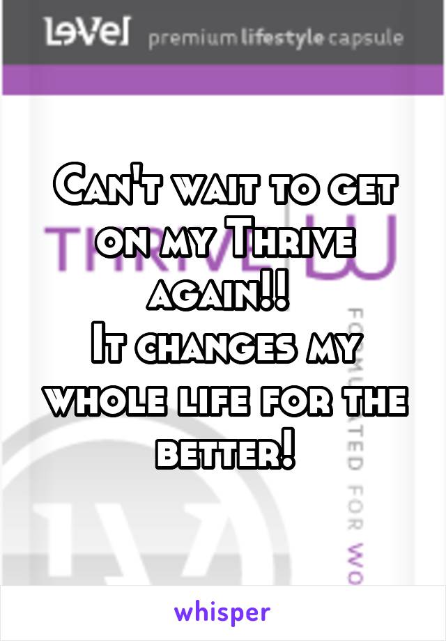 Can't wait to get on my Thrive again!! 
It changes my whole life for the better!