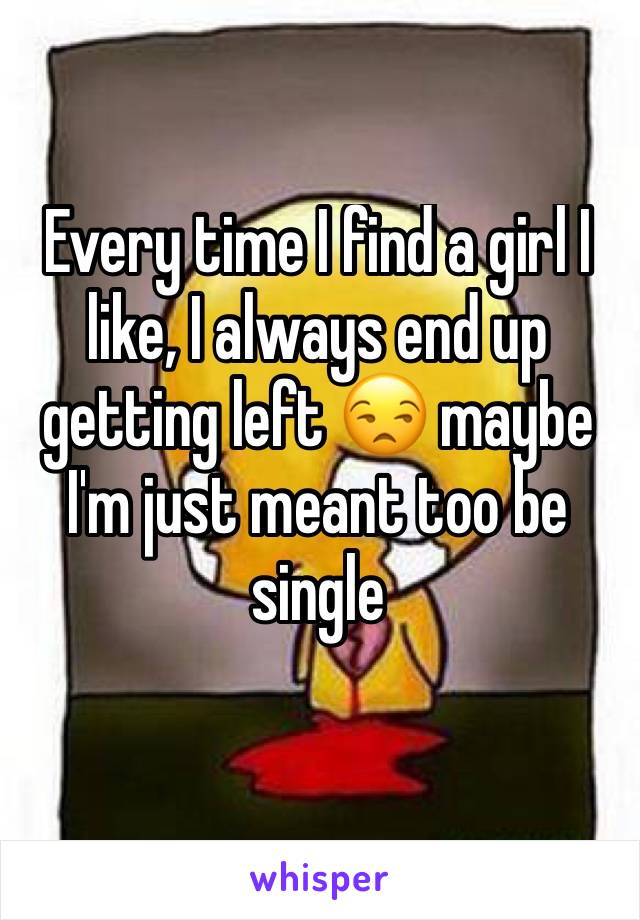 Every time I find a girl I like, I always end up getting left 😒 maybe I'm just meant too be single 