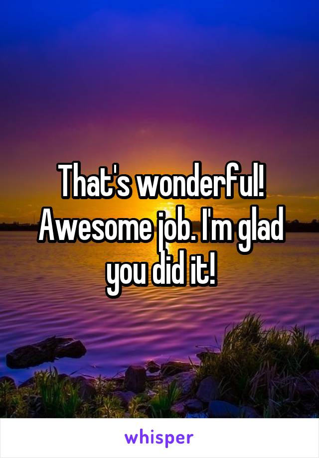 That's wonderful! Awesome job. I'm glad you did it!