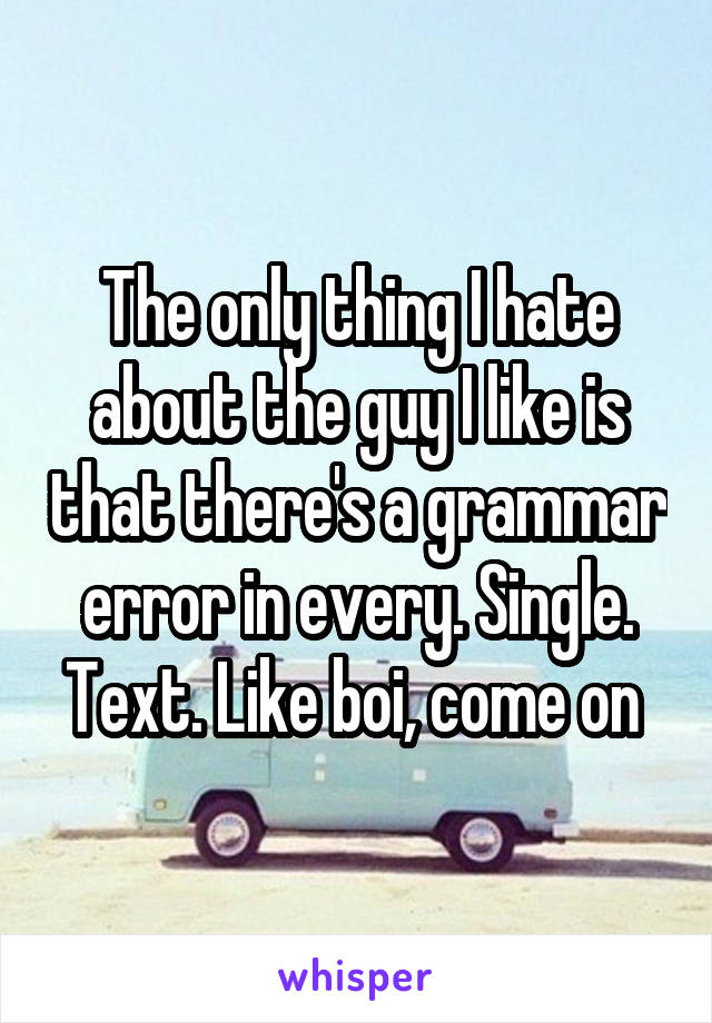 The only thing I hate about the guy I like is that there's a grammar error in every. Single. Text. Like boi, come on 