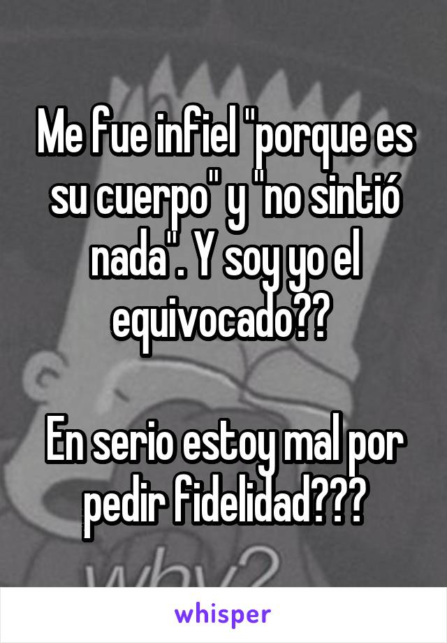 Me fue infiel "porque es su cuerpo" y "no sintió nada". Y soy yo el equivocado?? 

En serio estoy mal por pedir fidelidad???