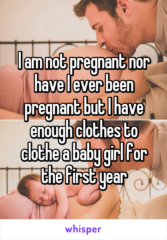 I am not pregnant nor have I ever been pregnant but I have enough clothes to clothe a baby girl for the first year