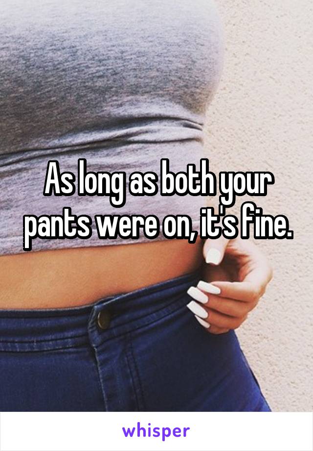 As long as both your pants were on, it's fine. 