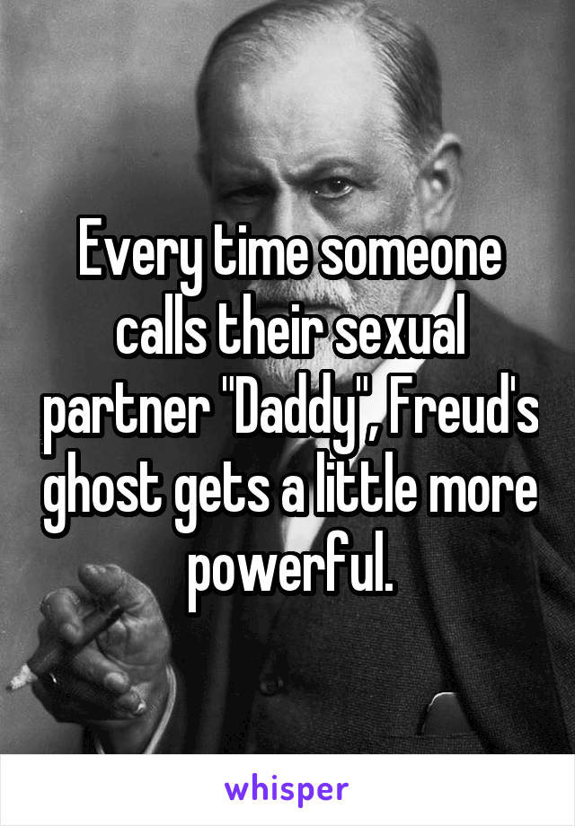 Every time someone calls their sexual partner "Daddy", Freud's ghost gets a little more powerful.