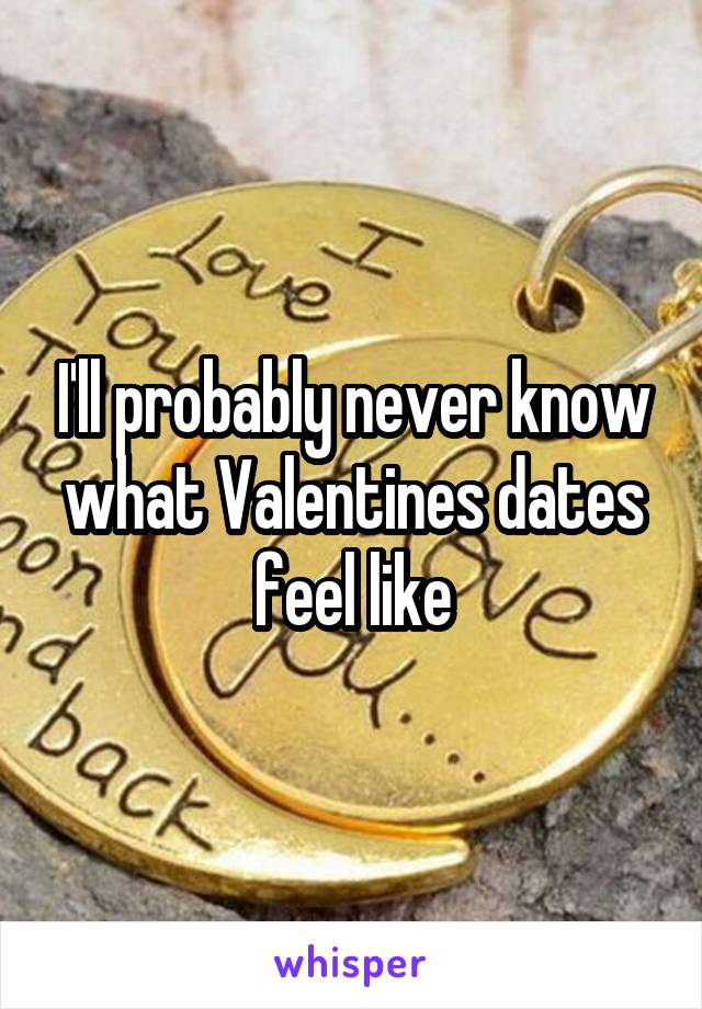 I'll probably never know what Valentines dates feel like