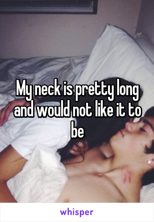 My neck is pretty long and would not like it to be