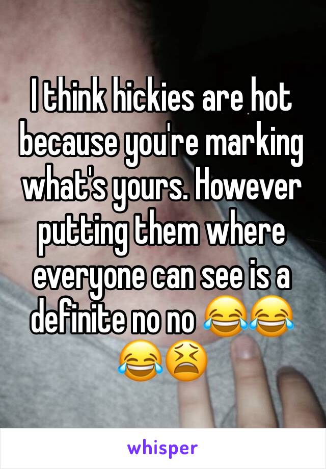 I think hickies are hot because you're marking what's yours. However putting them where everyone can see is a definite no no 😂😂😂😫