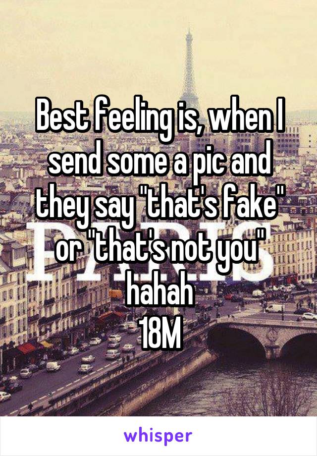 Best feeling is, when I send some a pic and they say "that's fake" or "that's not you" hahah
18M