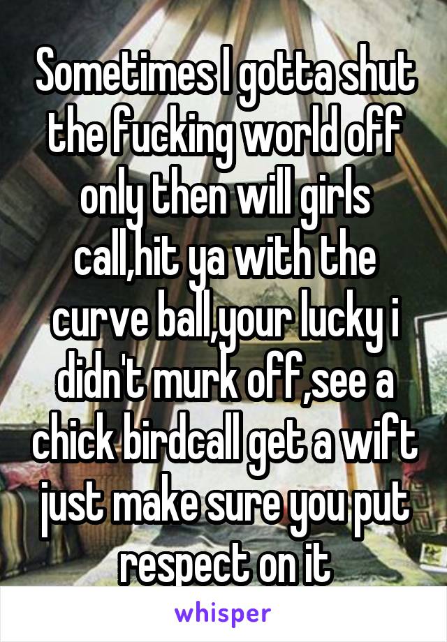 Sometimes I gotta shut the fucking world off only then will girls call,hit ya with the curve ball,your lucky i didn't murk off,see a chick birdcall get a wift just make sure you put respect on it