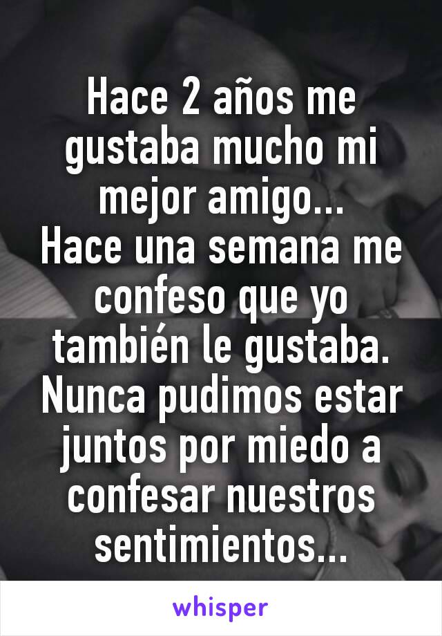 Hace 2 años me gustaba mucho mi mejor amigo...
Hace una semana me confeso que yo también le gustaba.
Nunca pudimos estar juntos por miedo a confesar nuestros sentimientos...