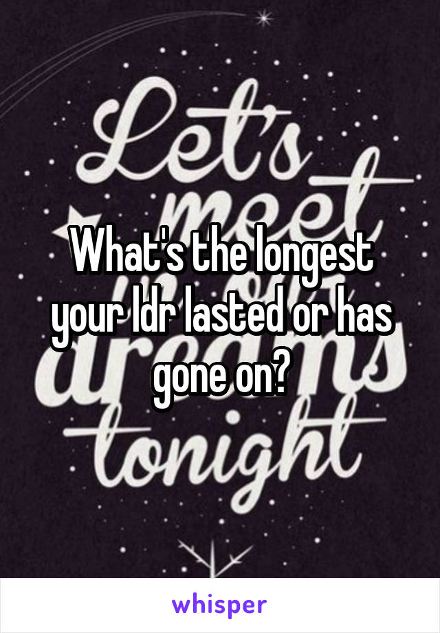 What's the longest your ldr lasted or has gone on?