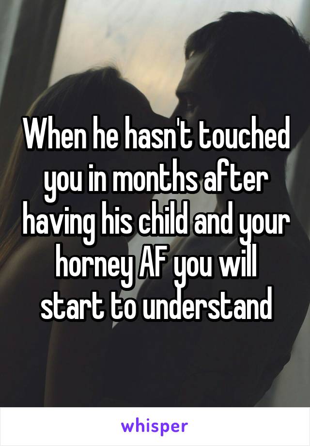 When he hasn't touched you in months after having his child and your horney AF you will start to understand