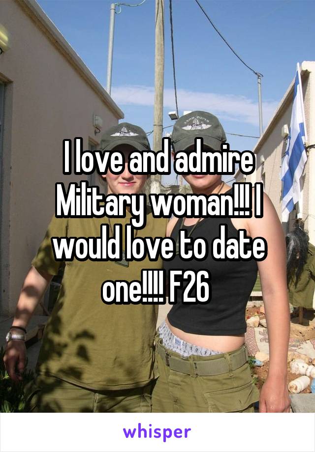 I love and admire Military woman!!! I would love to date one!!!! F26 