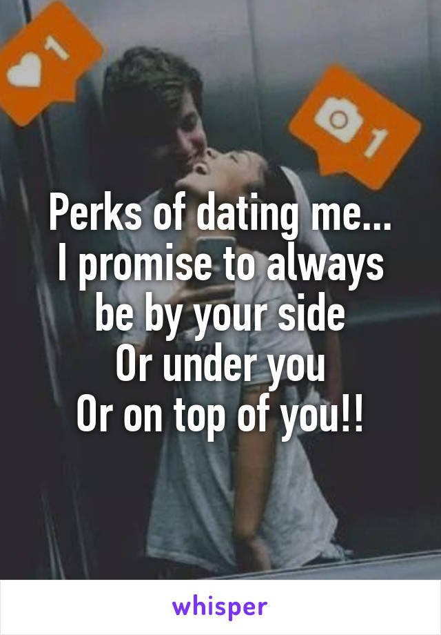 Perks of dating me...
I promise to always be by your side
Or under you
Or on top of you!!