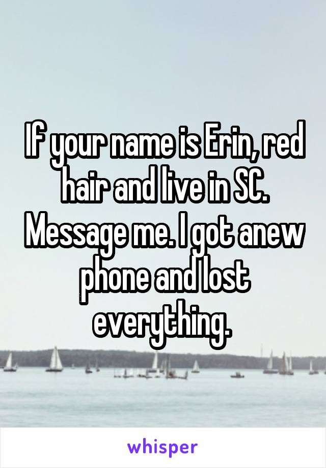 If your name is Erin, red hair and live in SC. Message me. I got anew phone and lost everything. 