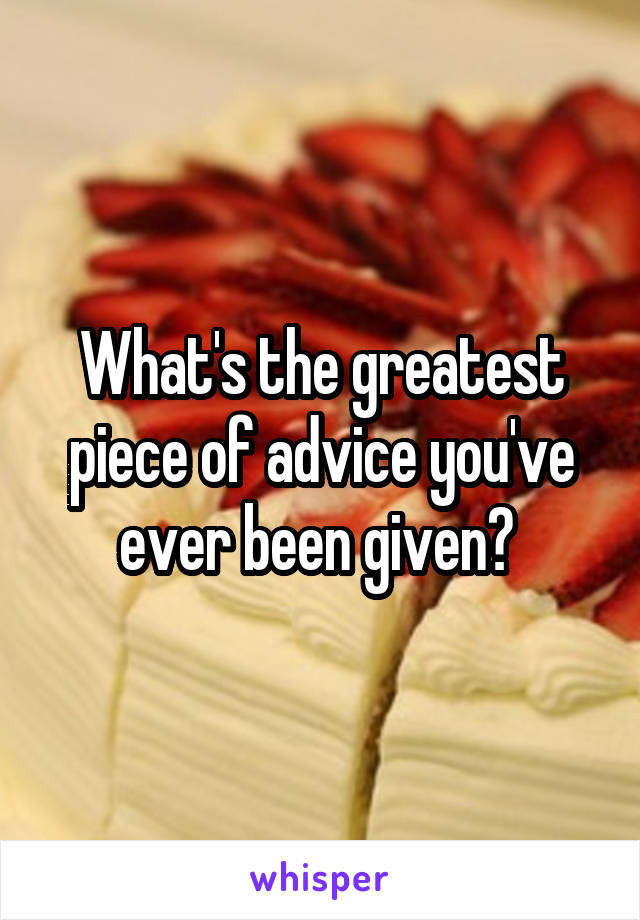 What's the greatest piece of advice you've ever been given? 