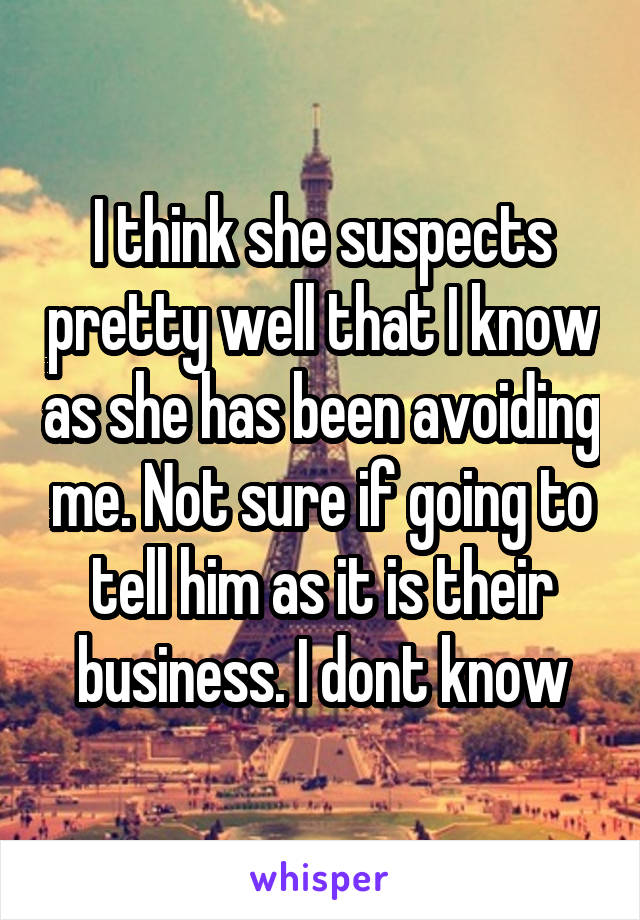 I think she suspects pretty well that I know as she has been avoiding me. Not sure if going to tell him as it is their business. I dont know