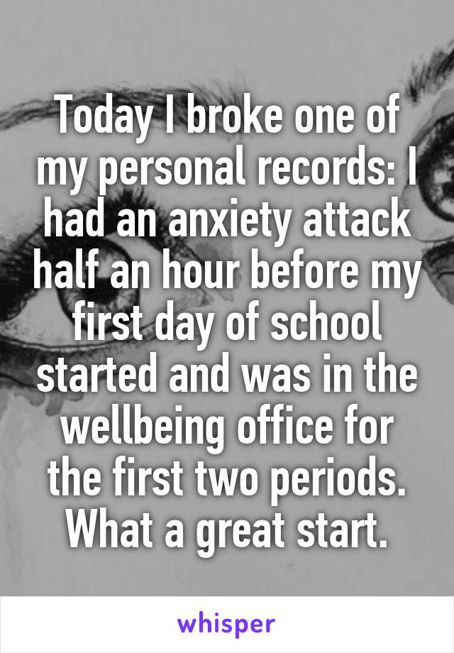 Today I broke one of my personal records: I had an anxiety attack half an hour before my first day of school started and was in the wellbeing office for the first two periods. What a great start.