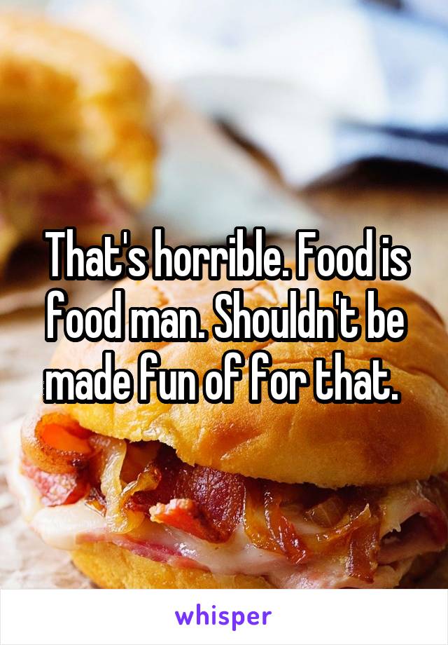 That's horrible. Food is food man. Shouldn't be made fun of for that. 