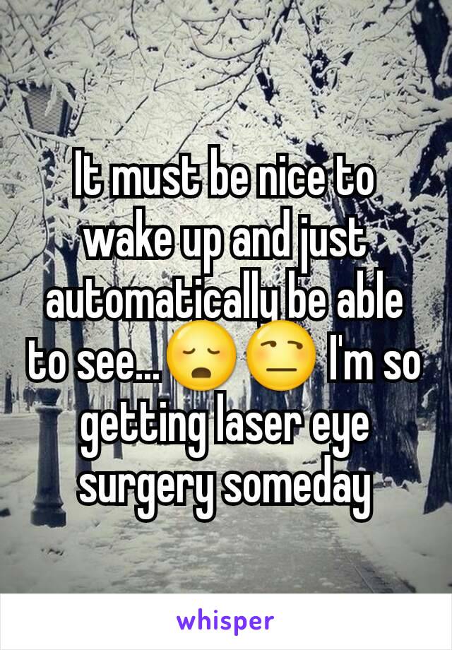 It must be nice to wake up and just automatically be able to see...😳😒 I'm so getting laser eye surgery someday