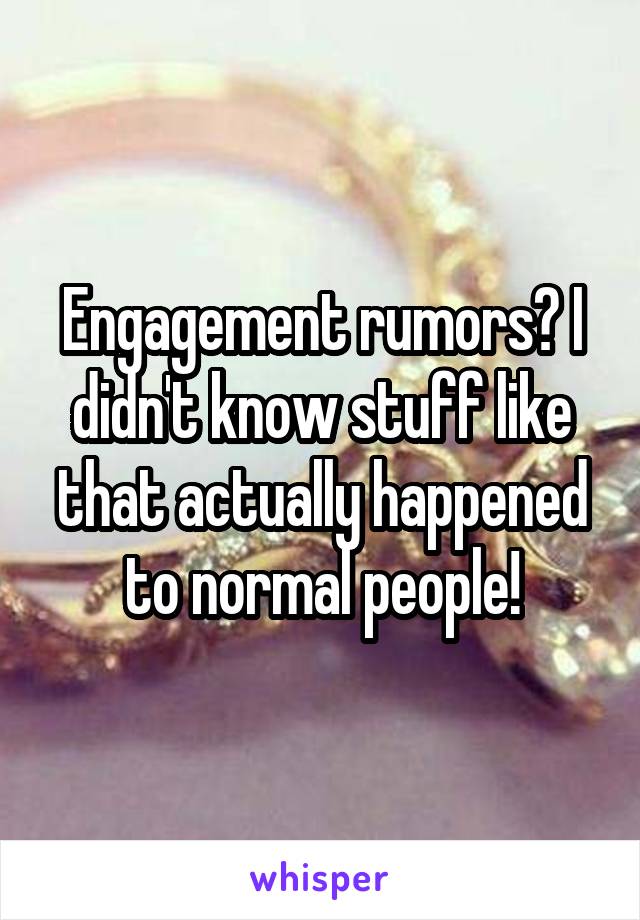 Engagement rumors? I didn't know stuff like that actually happened to normal people!