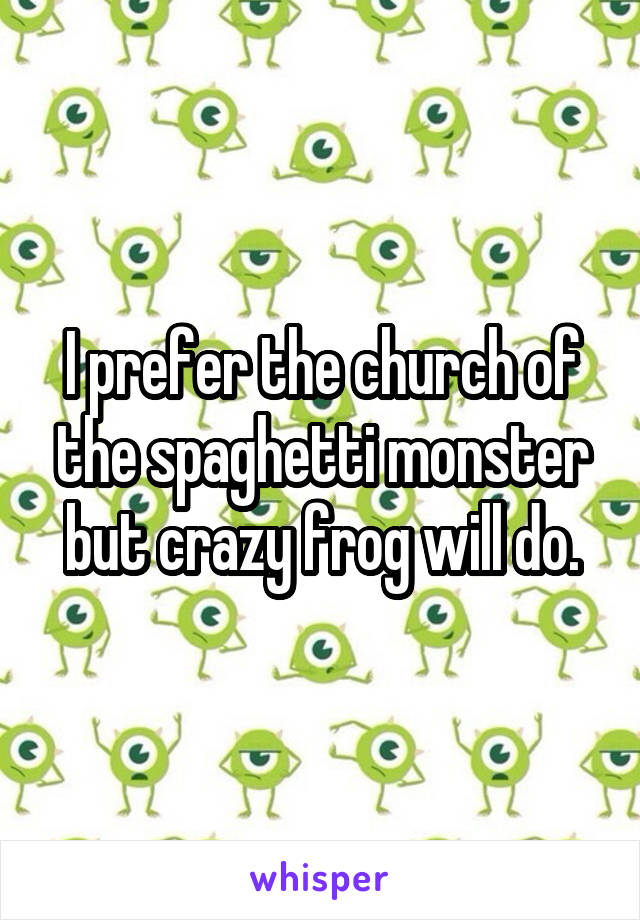 I prefer the church of the spaghetti monster but crazy frog will do.