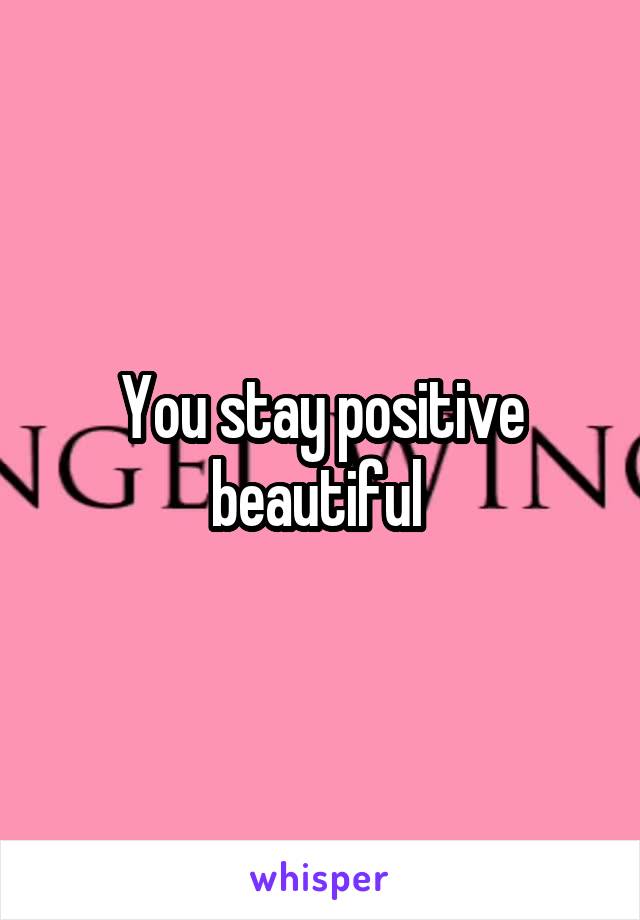 You stay positive beautiful 