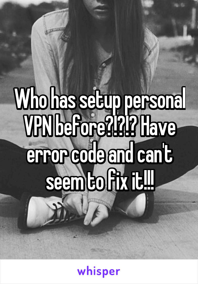 Who has setup personal VPN before?!?!? Have error code and can't seem to fix it!!!