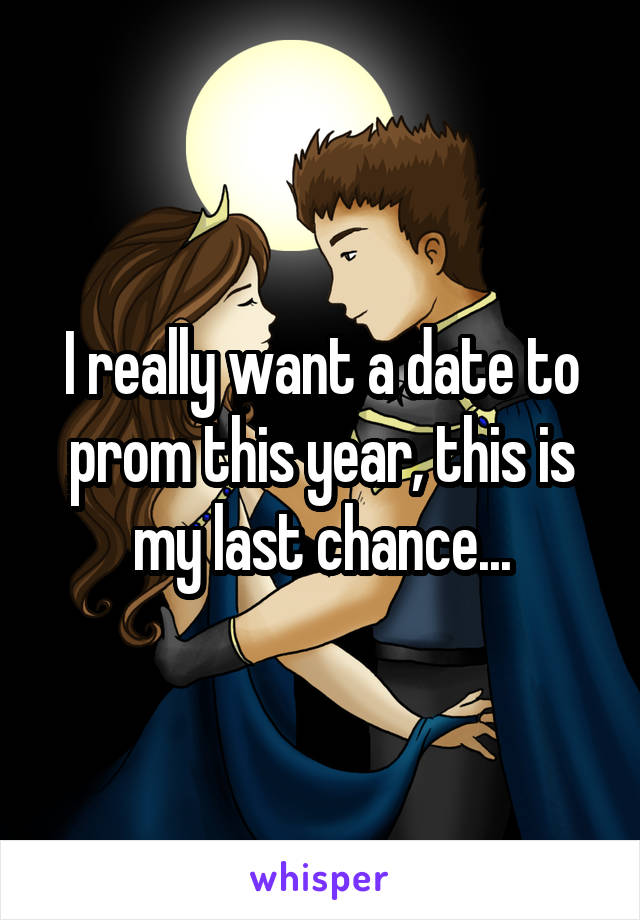 I really want a date to prom this year, this is my last chance...