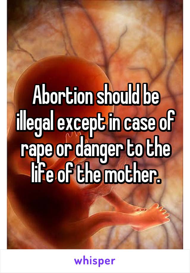 Abortion should be illegal except in case of rape or danger to the life of the mother.