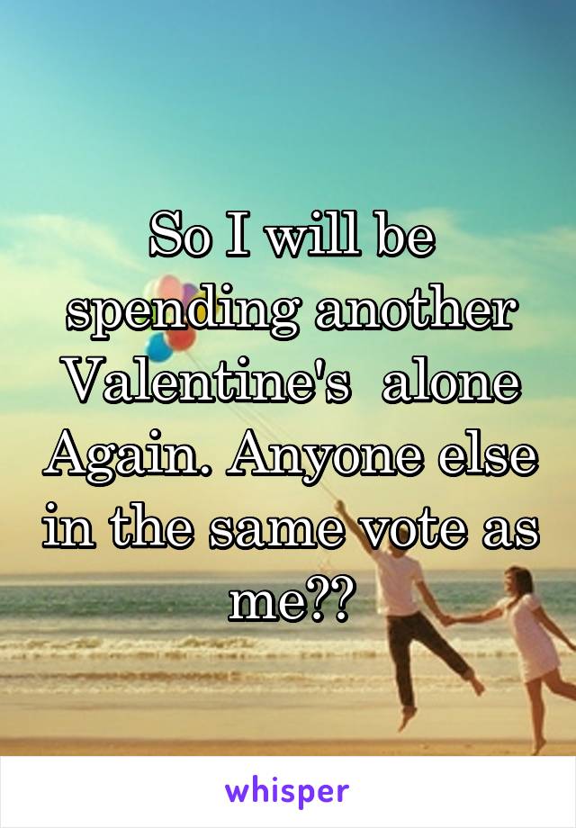 So I will be spending another Valentine's  alone Again. Anyone else in the same vote as me??