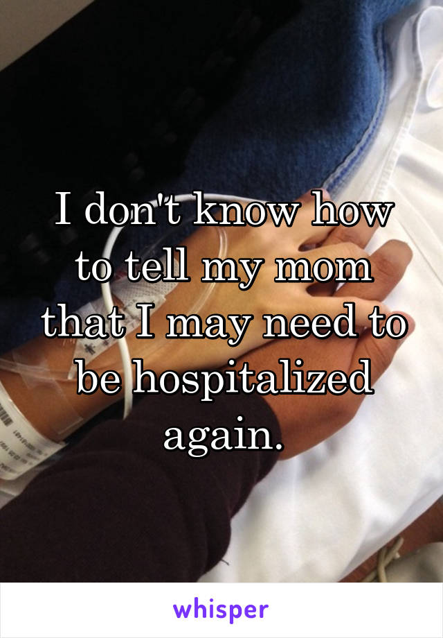 I don't know how to tell my mom that I may need to be hospitalized again.