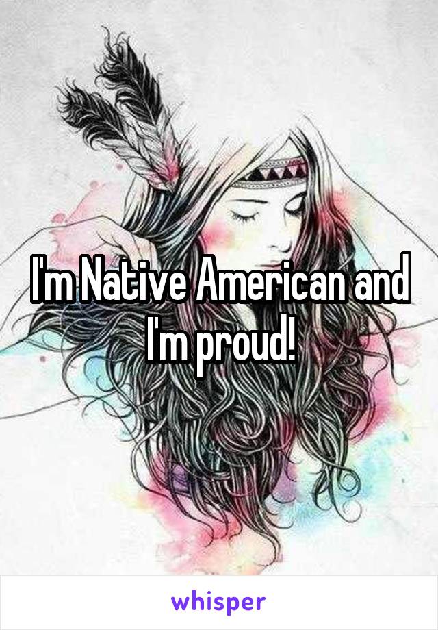 I'm Native American and I'm proud!