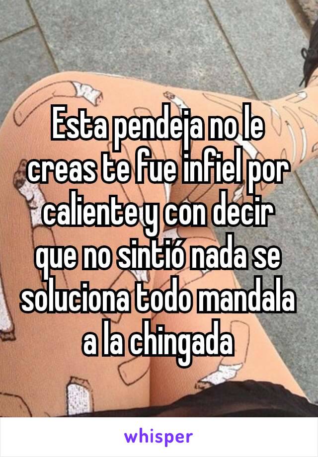 Esta pendeja no le creas te fue infiel por caliente y con decir que no sintió nada se soluciona todo mandala a la chingada