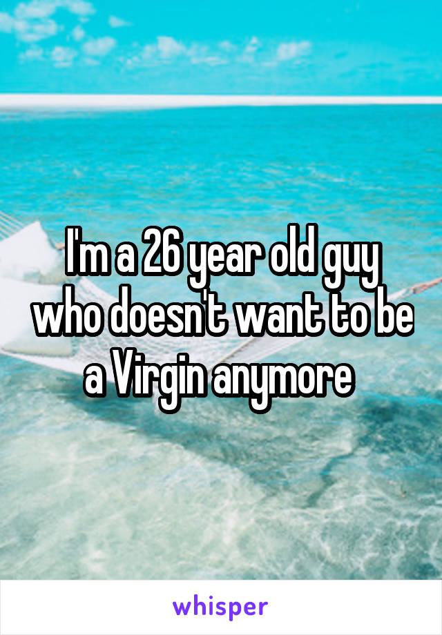 I'm a 26 year old guy who doesn't want to be a Virgin anymore 