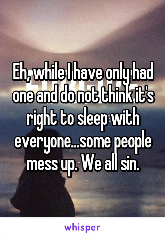 Eh, while I have only had one and do not think it's right to sleep with everyone...some people mess up. We all sin.