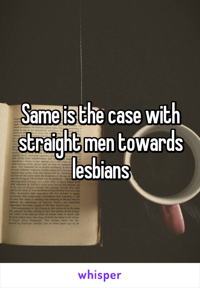 Same is the case with straight men towards lesbians