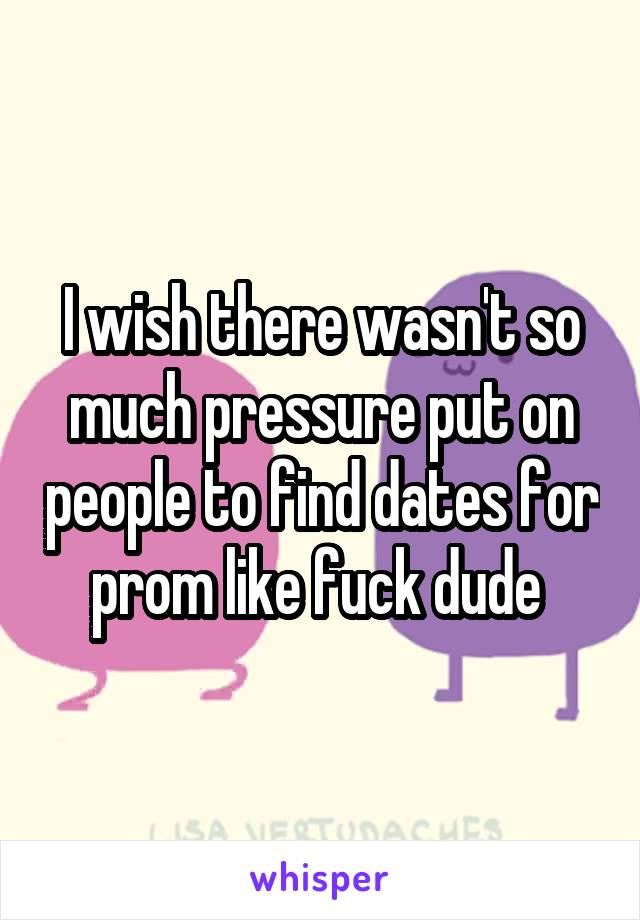 I wish there wasn't so much pressure put on people to find dates for prom like fuck dude 