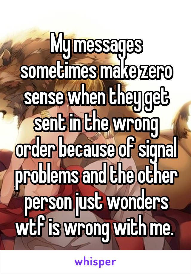 My messages sometimes make zero sense when they get sent in the wrong order because of signal problems and the other person just wonders wtf is wrong with me. 