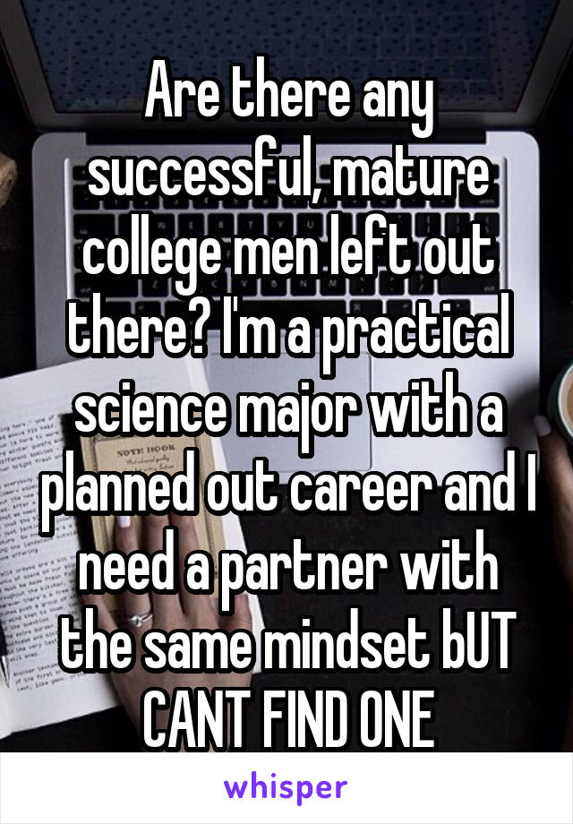 Are there any successful, mature college men left out there? I'm a practical science major with a planned out career and I need a partner with the same mindset bUT CANT FIND ONE