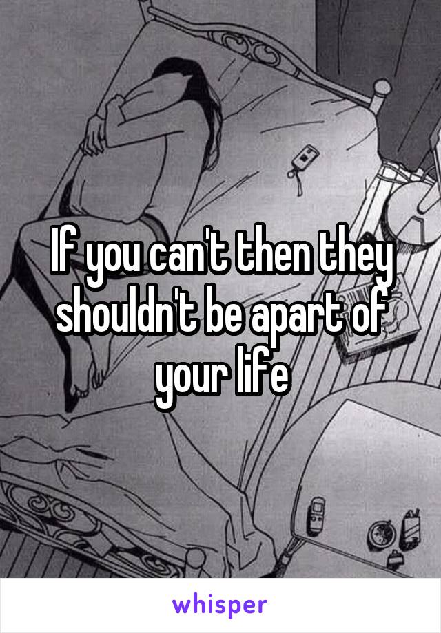 If you can't then they shouldn't be apart of your life