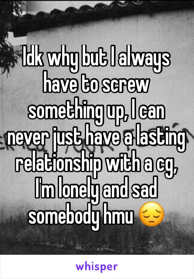 Idk why but I always have to screw something up, I can never just have a lasting relationship with a cg, I'm lonely and sad somebody hmu 😔