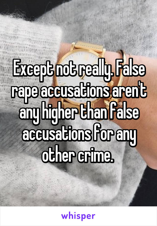 Except not really. False rape accusations aren't any higher than false accusations for any other crime. 