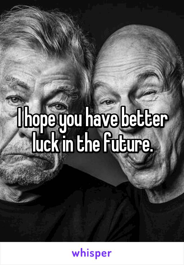 I hope you have better luck in the future.