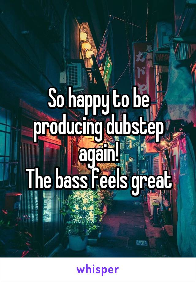 So happy to be producing dubstep again!
The bass feels great