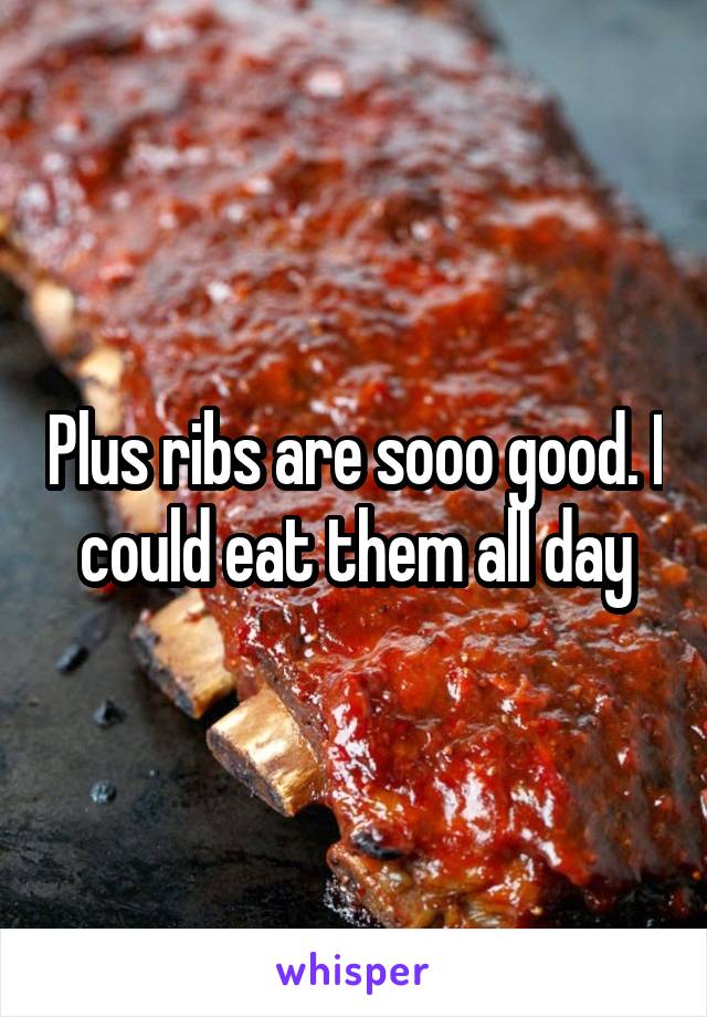 Plus ribs are sooo good. I could eat them all day