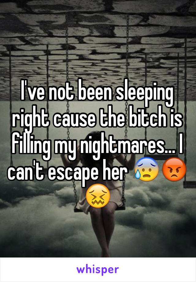 I've not been sleeping right cause the bitch is filling my nightmares... I can't escape her 😰😡😖