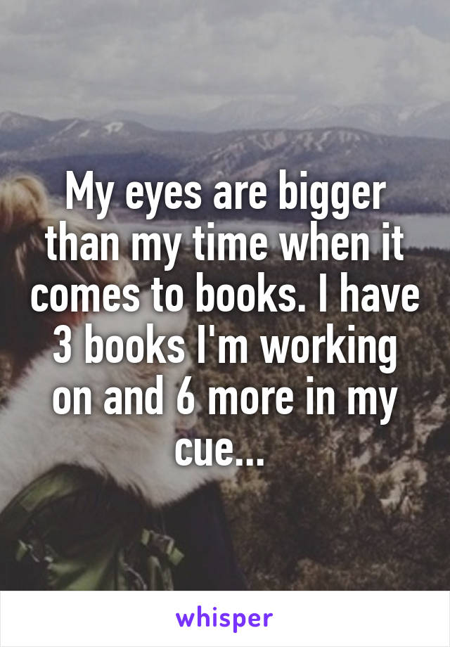 My eyes are bigger than my time when it comes to books. I have 3 books I'm working on and 6 more in my cue... 