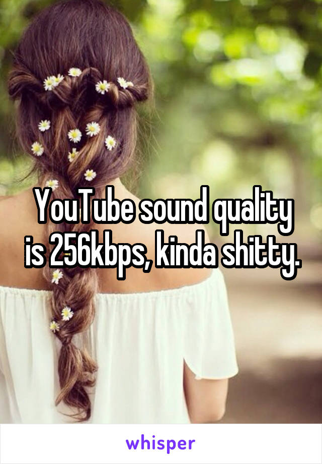 YouTube sound quality is 256kbps, kinda shitty.