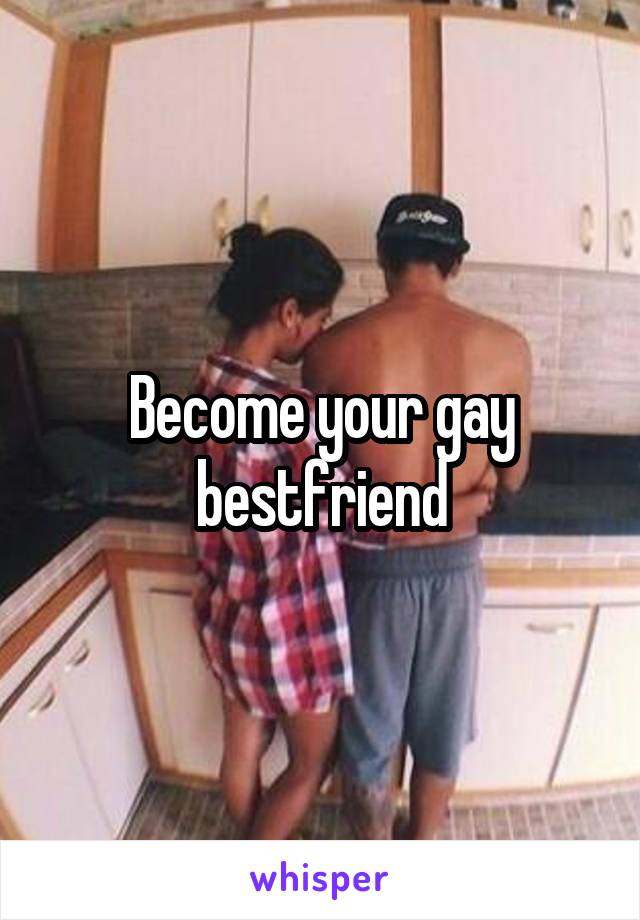 Become your gay bestfriend